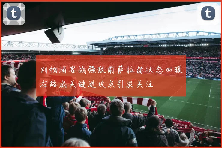 利物浦客战强敌前萨拉赫状态回暖右路成关键进攻点引发关注
