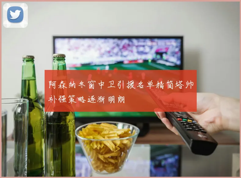 阿森纳冬窗中卫引援名单精简塔帅补强策略逐渐明朗