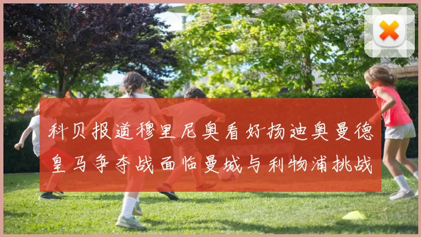 科贝报道穆里尼奥看好扬迪奥曼德皇马争夺战面临曼城与利物浦挑战