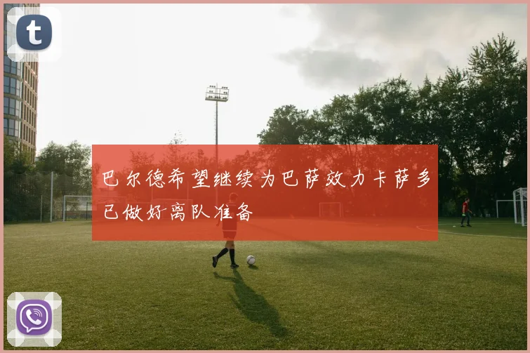 巴尔德希望继续为巴萨效力卡萨多已做好离队准备