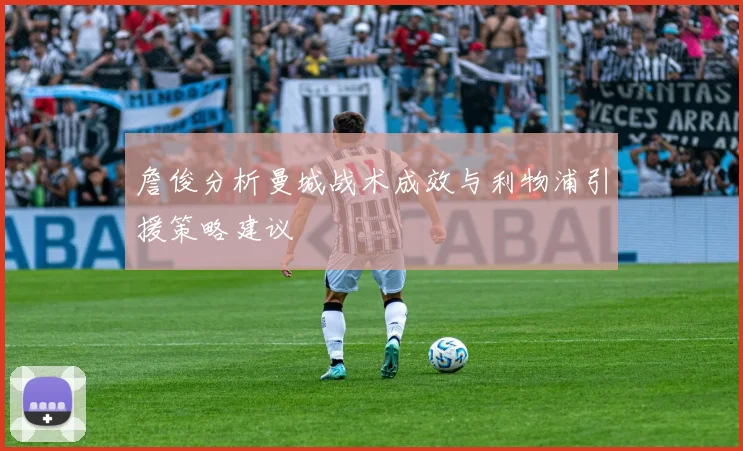 詹俊分析曼城战术成效与利物浦引援策略建议