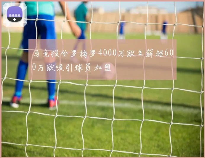 马竞报价罗梅罗4000万欧年薪超600万欧吸引球员加盟