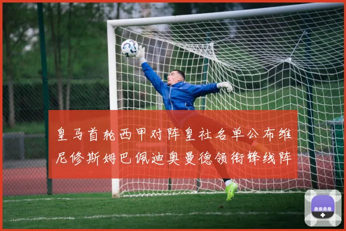 皇马首轮西甲对阵皇社名单公布维尼修斯姆巴佩迪奥曼德领衔锋线阵容
