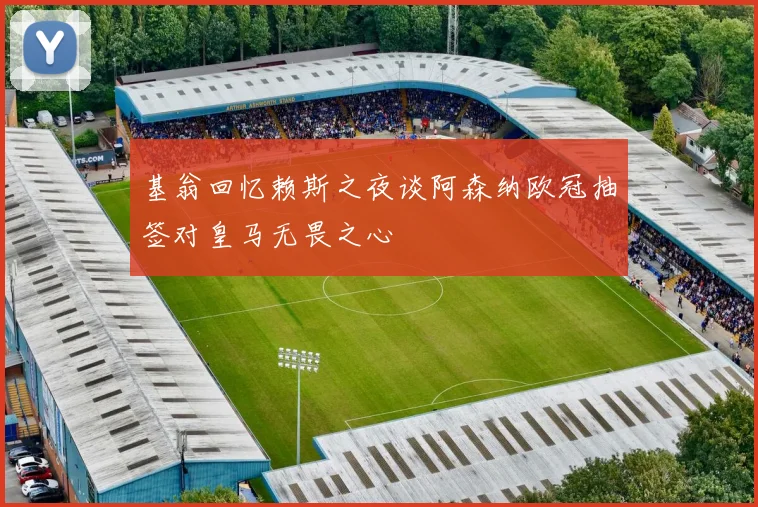基翁回忆赖斯之夜谈阿森纳欧冠抽签对皇马无畏之心