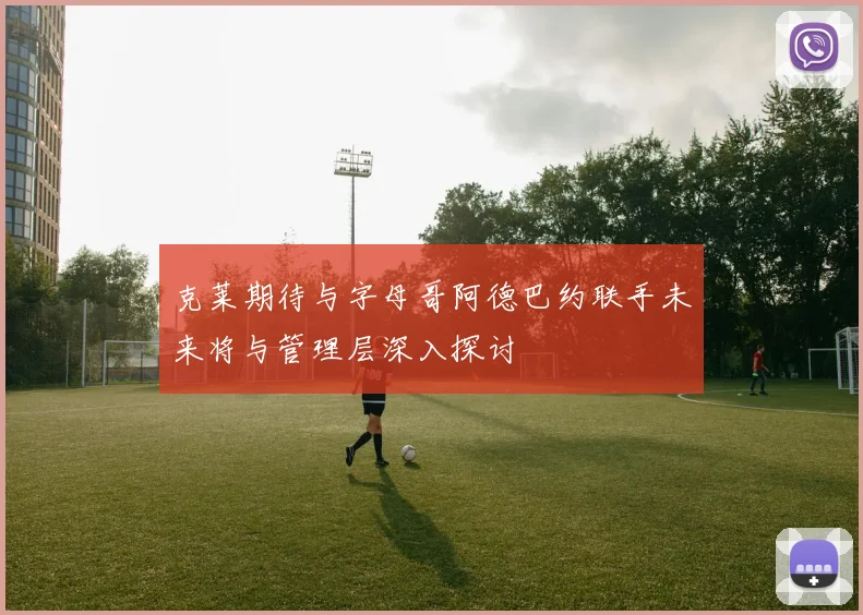克莱期待与字母哥阿德巴约联手未来将与管理层深入探讨