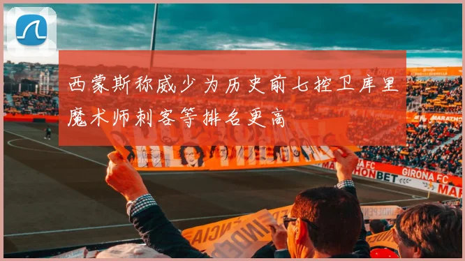 西蒙斯称威少为历史前七控卫库里魔术师刺客等排名更高