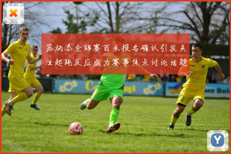 苏炳添全锦赛百米报名确认引发关注起跑反应成为赛事焦点讨论话题
