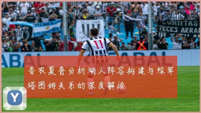 香农夏普分析湖人阵容构建与绿军塔图姆关系的深度解读