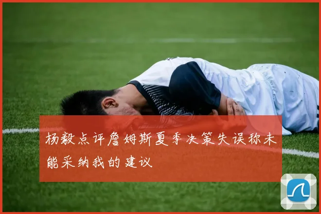 杨毅点评詹姆斯夏季决策失误称未能采纳我的建议