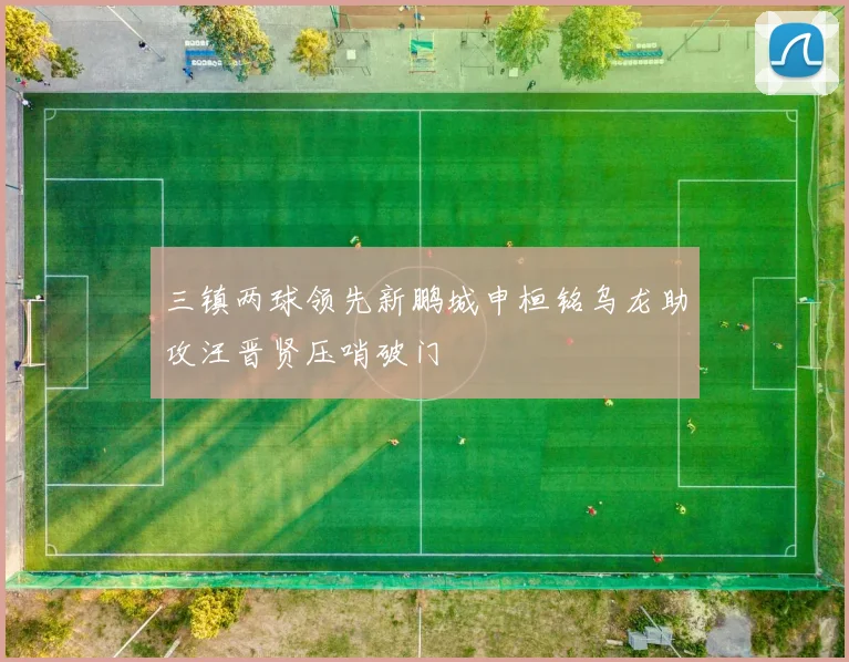 三镇两球领先新鹏城申桓铭乌龙助攻汪晋贤压哨破门