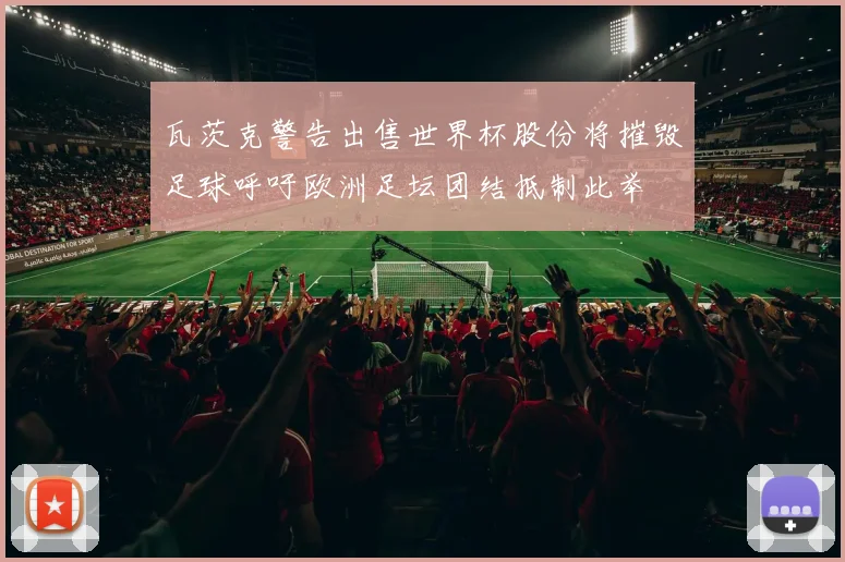 瓦茨克警告出售世界杯股份将摧毁足球呼吁欧洲足坛团结抵制此举