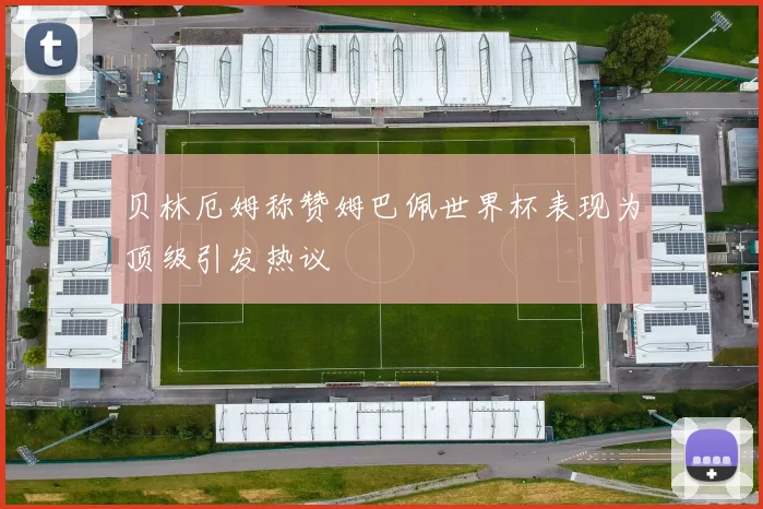 贝林厄姆称赞姆巴佩世界杯表现为顶级引发热议