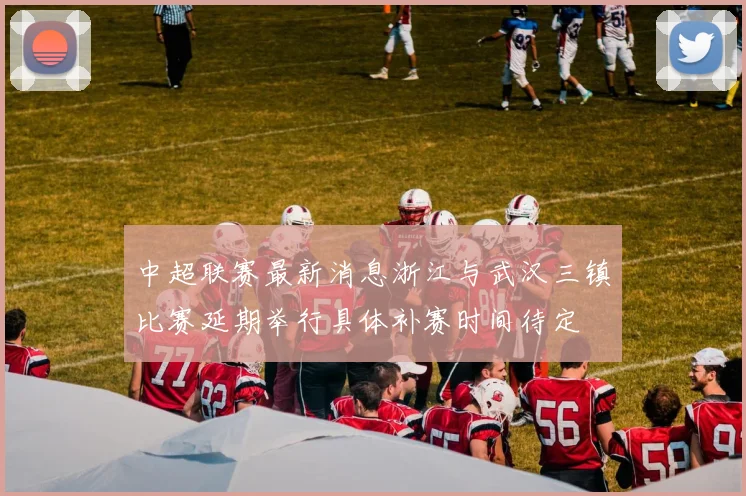 中超联赛最新消息浙江与武汉三镇比赛延期举行具体补赛时间待定